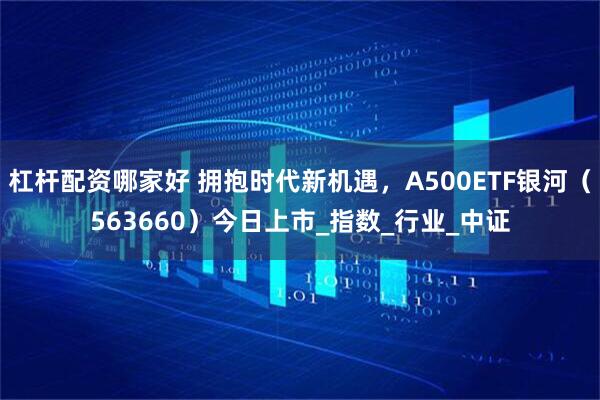 杠杆配资哪家好 拥抱时代新机遇，A500ETF银河（563660）今日上市_指数_行业_中证