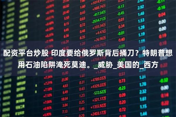 配资平台炒股 印度要给俄罗斯背后捅刀?特朗普想用石油陷阱淹死莫迪。_威胁_美国的_西方