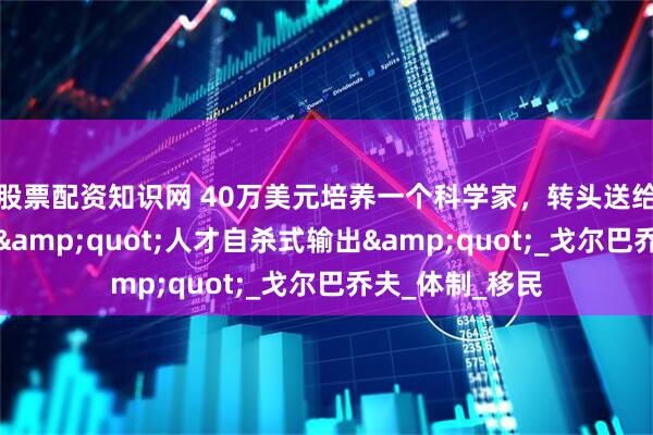 股票配资知识网 40万美元培养一个科学家,转头送给美国!苏联的"人才自杀式输出"_戈尔巴乔夫_体制_移民