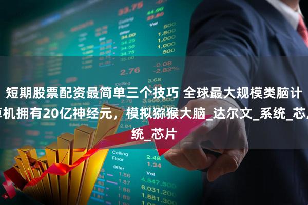 短期股票配资最简单三个技巧 全球最大规模类脑计算机拥有20亿神经元,模拟猕猴大脑_达尔文_系统_芯片