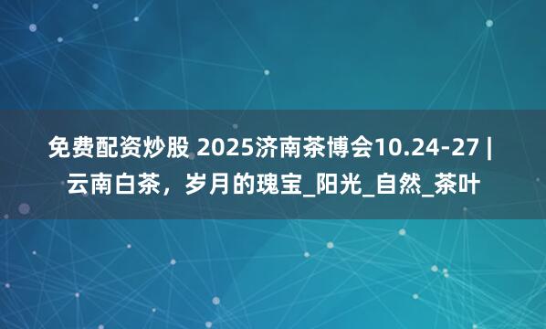 免费配资炒股 2025济南茶博会10.24-27 | 云南白茶，岁月的瑰宝_阳光_自然_茶叶