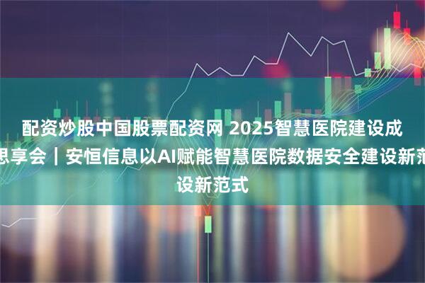 配资炒股中国股票配资网 2025智慧医院建设成果思享会|安恒信息以AI赋能智慧医院数据安全建设新范式