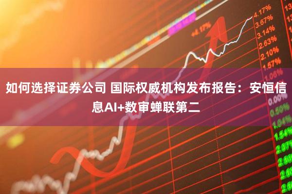 如何选择证券公司 国际权威机构发布报告:安恒信息AI+数审蝉联第二