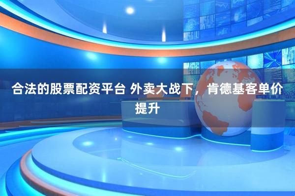 合法的股票配资平台 外卖大战下,肯德基客单价提升