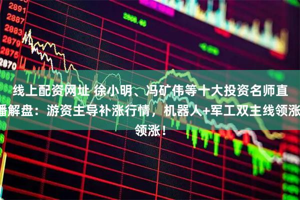 线上配资网址 徐小明、冯矿伟等十大投资名师直播解盘:游资主导补涨行情,机器人+军工双主线领涨!