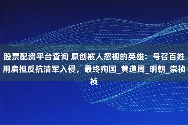 股票配资平台查询 原创被人忽视的英雄:号召百姓用扁担反抗清军入侵,最终殉国_黄道周_明朝_崇祯