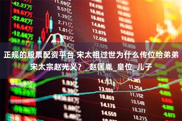 正规的股票配资平台 宋太祖过世为什么传位给弟弟宋太宗赵光义?_赵匡胤_皇位_儿子