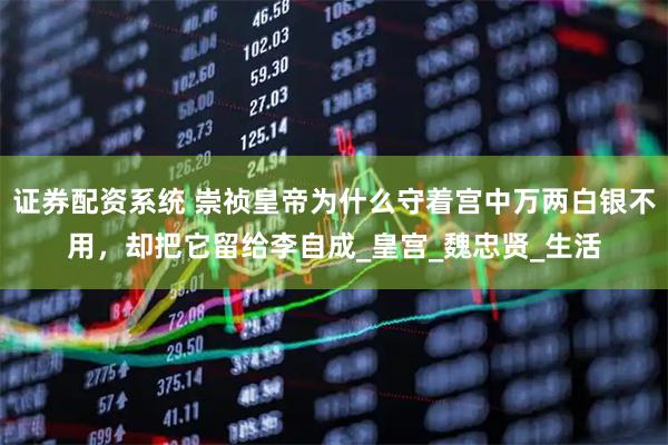 证券配资系统 崇祯皇帝为什么守着宫中万两白银不用,却把它留给李自成_皇宫_魏忠贤_生活
