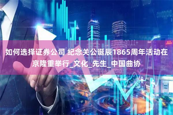 如何选择证券公司 纪念关公诞辰1865周年活动在京隆重举行_文化_先生_中国曲协