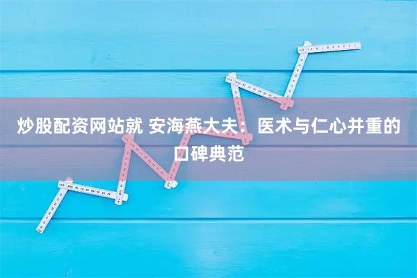 炒股配资网站就 安海燕大夫:医术与仁心并重的口碑典范