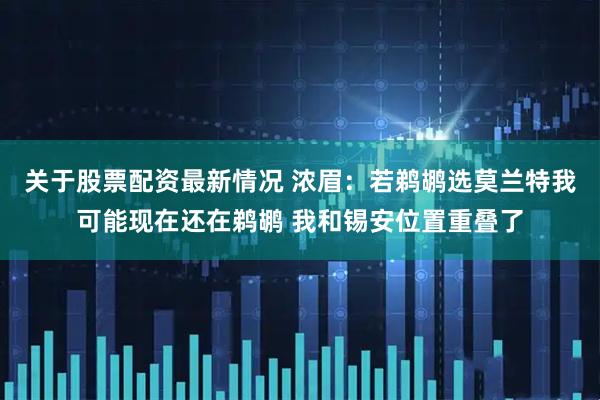 关于股票配资最新情况 浓眉:若鹈鹕选莫兰特我可能现在还在鹈鹕 我和锡安位置重叠了