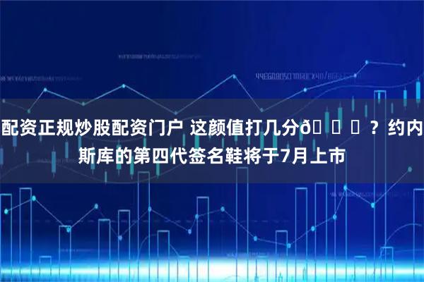 配资正规炒股配资门户 这颜值打几分👀？约内斯库的第四代签名鞋将于7月上市