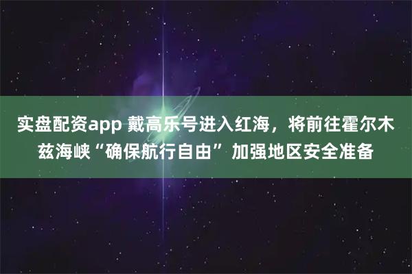 实盘配资app 戴高乐号进入红海，将前往霍尔木兹海峡“确保航行自由” 加强地区安全准备