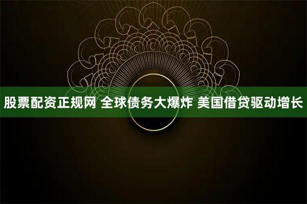 股票配资正规网 全球债务大爆炸 美国借贷驱动增长