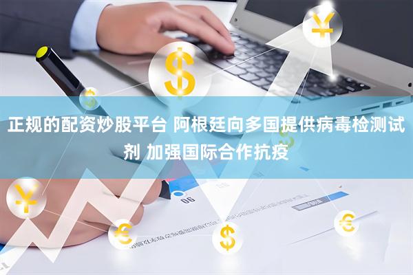 正规的配资炒股平台 阿根廷向多国提供病毒检测试剂 加强国际合作抗疫